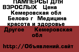 ПАМПЕРСЫ ДЛЯ ВЗРОСЛЫХ › Цена ­ 650 - Кемеровская обл., Белово г. Медицина, красота и здоровье » Другое   . Кемеровская обл.